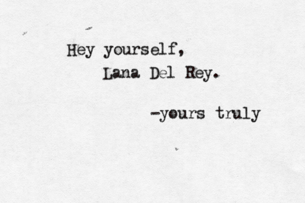 Hey yourself, Lana Del Rey. -yours truly 