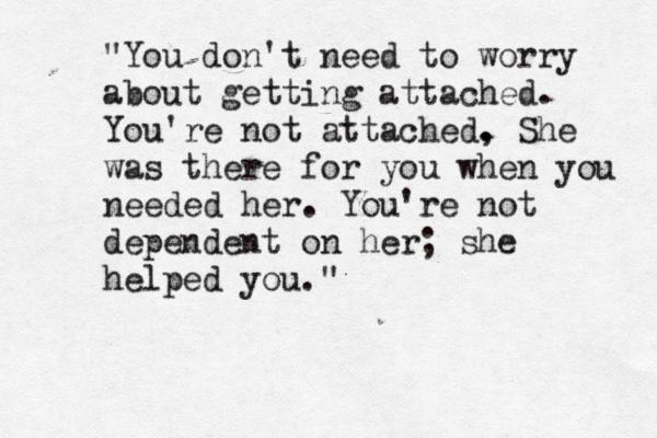 "You don't need to worry about getting attached. You're not attached, . . She was there for you when you needed her. You're not dependent on her; she helped you." 