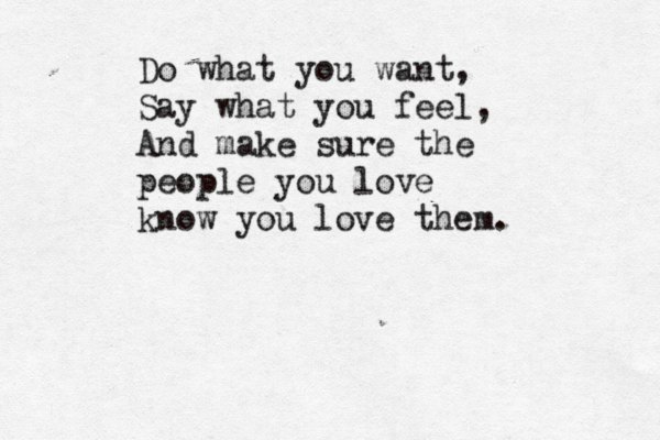 Do what you want, Say what you feel, And make sure the people you love know you love them. 