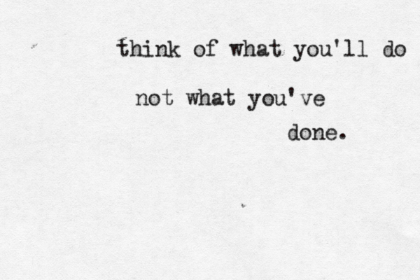 think of what you'll do not what you've done. 