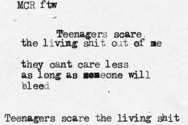 Teenagers scare the living shit Teenagers scare the living shit out of me they cant care less as long as someone will bleed MCR ftw