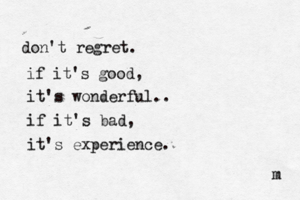 don't regret. if it's good, it's wonderful.. if it's bad, it's experience. m 