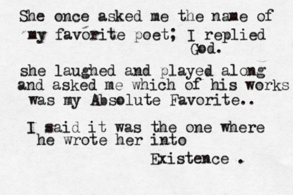 She once asked me the name of my favorite poet; I replied God. she laughed and played along and asked me which of his works was my Absolute Favorite.. I said it was the one where he wrote her into Existence . 