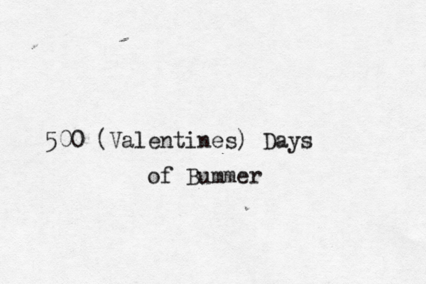 500 (Valentines) Days of Bummer 