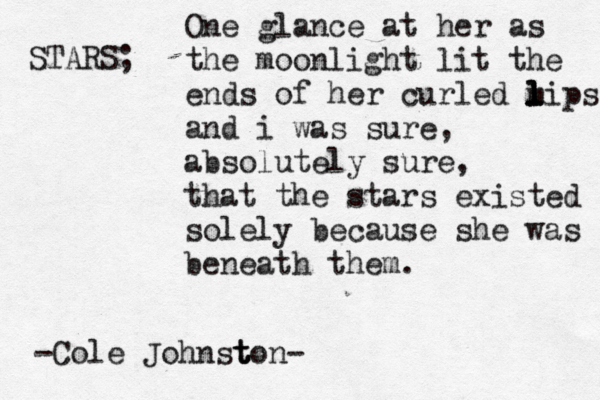 STARS; One glance at her as the moonlight lit the ends of her curled m l l l lips and i was sure, absolutely sure, that the stars existed solely because she was beneath them. -Cole Johnst t ton- 