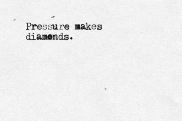 Pressure makes diamonds.