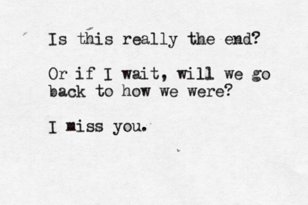 Is this really the end? Or if I wait, will l we go back to how we were? I miss you.
