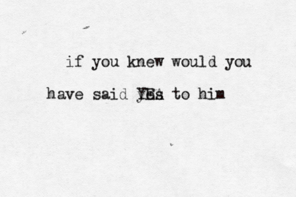 if you knew would you have said yes YEA to him