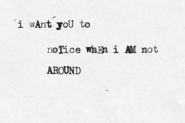 i wAnt yoU to noI Tice whEn i AM not AROUND
