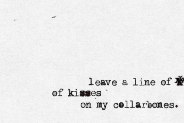 leave a line of kisses xx of kisses on my collarbones. x x 