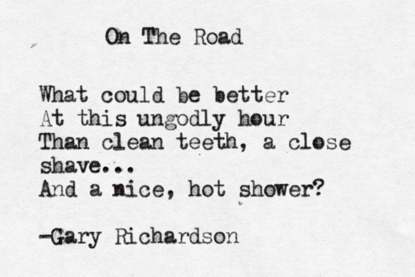 On The Road What could be better At this ungodly hour Than clean teeth, a close shave... And a nice, hot shower? -Gary Richardson 