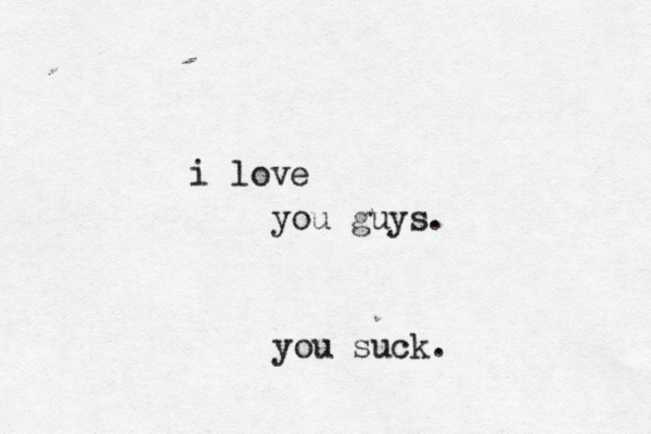 i love you guys. you suck. 