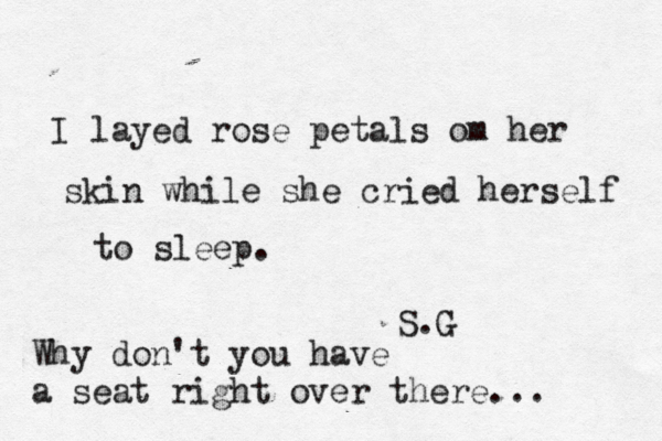 I layed rose petals om her skin while she cried herself to sleep. S.G Why don't you have a seat right over there... 