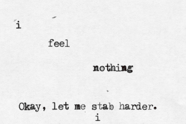 i feel nothing i Okay, let me stab harder. 