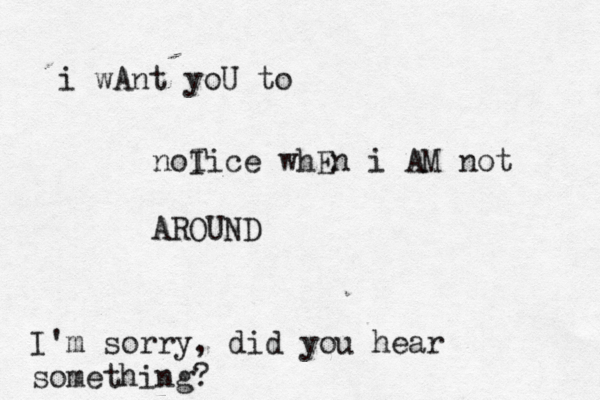 i wAnt yoU to noI Tice whEn i AM not AROUND I'm sorry, did you hear something? 