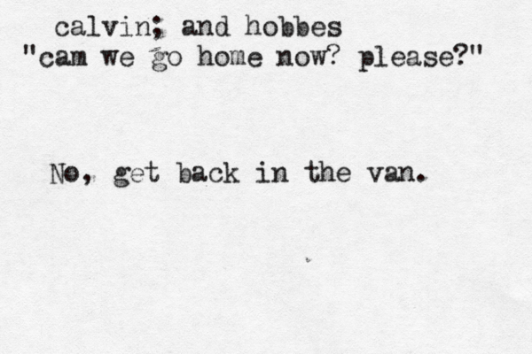 calvin; and hobbes "cam we go home now? please?" No, get back in the van. 