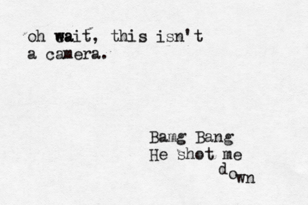 Bamg Bang He shot me d o w n oh ea w wait, this isn't a camera.