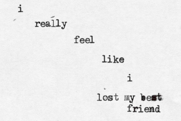 i really feel like i lost my best friend 