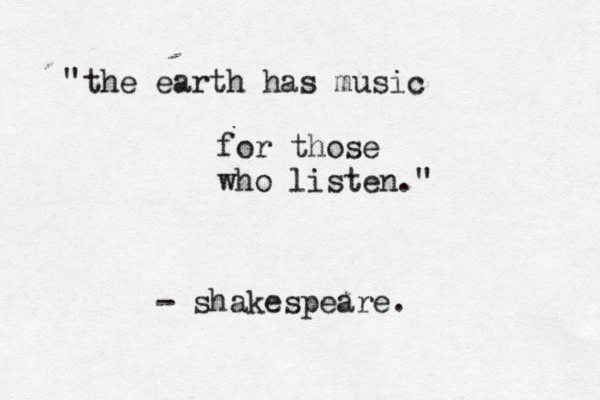 the earth has music " for those who listen." - shakespeare. 