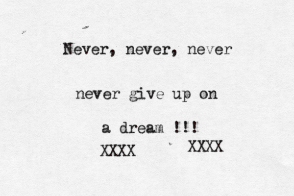 Never, never, never never give up on a dream !!! XXXX XXXX
