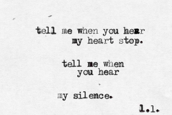 tell me when you her a ar my heart stop. tell me when you hear my silence. l.l. 