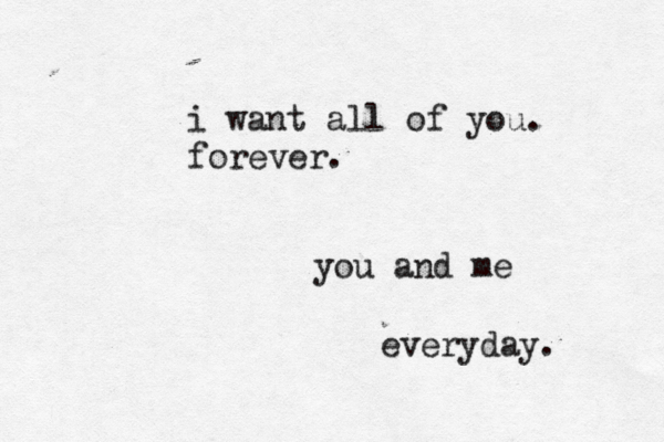 i want all of you. forever. you and me everyday. 