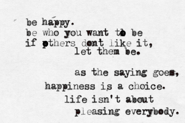 be happy. be who you want tl o o o be if pt o o p o o hers dont ' like it, let them be. as the saying goes, happiness is a choice. life isn't about pleasing everybody. 
