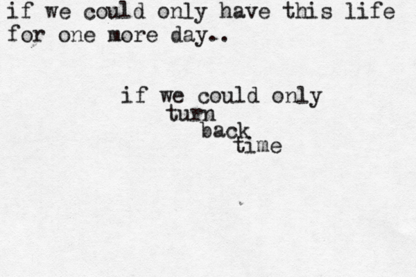 if we could only have this life for one more day.. if we could only turn back time 