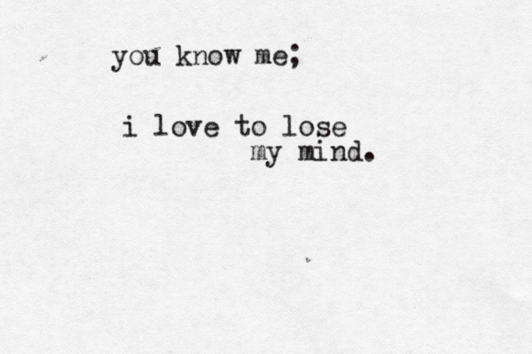 you know me; i love to lose my mind. 