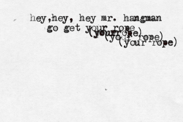 hey,hey, hey mr. hangman go get your rope (yourrope) (your rope) (your rope) 