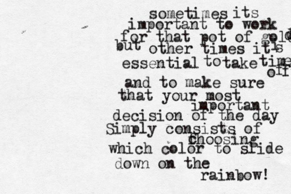 sometimes its important to work for that pot of gold d d but other times it s iessential to take tim e offand to make sure that your most important decision of the day Simply consists of fhoosing cwhich color to slide down on the rainbow! 
