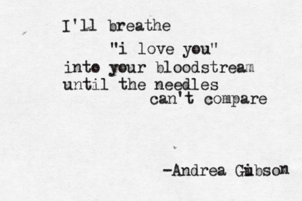 I'll breathe "i love you" into your bloodstream until the needles can't compare -Andrea Gubso i n 