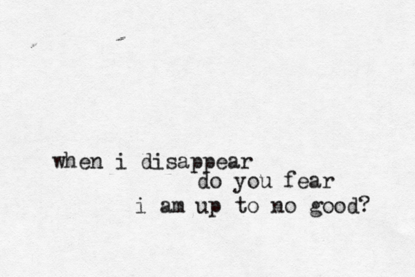 when i disappear do you fear i am up to no good? 