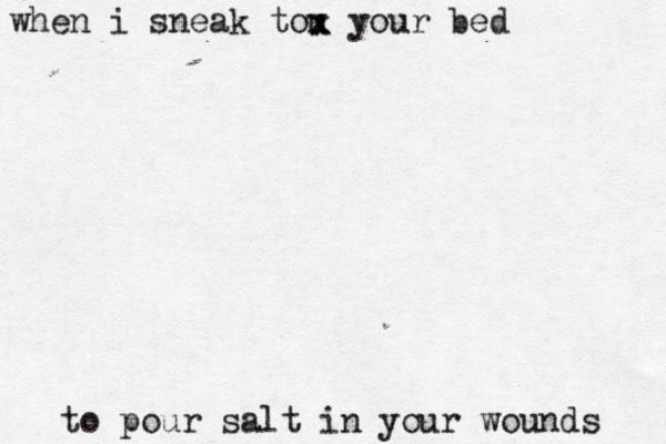 when i sneak tou x your bed to pour salt in your wounds x