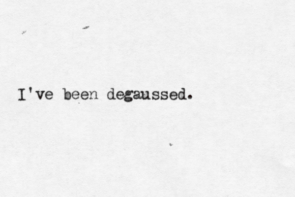 I've been degaussed. 