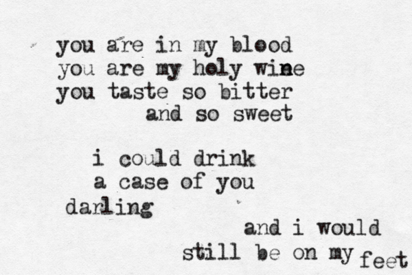 you are in my blood you are my holy wie n ne you taste so bitter and so sweet i could drink a case of you darling and i would still be on my feet 