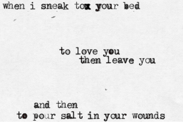 when i sneak tou x your bed to pour salt in your wounds x to love you then leave you and then 