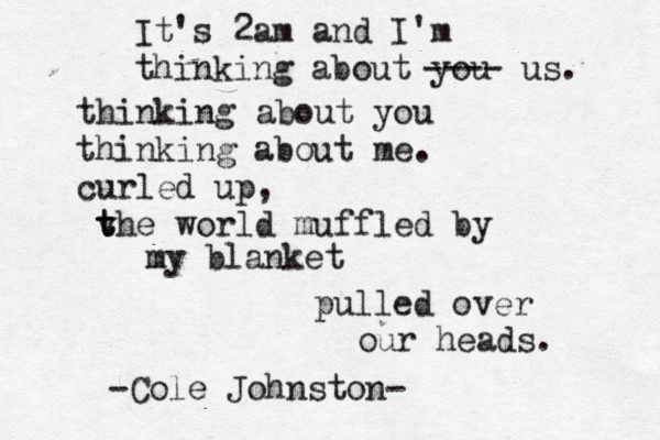 It's 2am and I'm thinking about you ---- us. thinking about you thinking about me. curled up, v t the world muffled by my blanket pulled over our heads. -Cole Johnston-