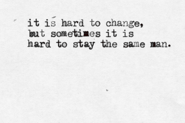 it is hard to change, but sometimes it is hard to stay the same man. 