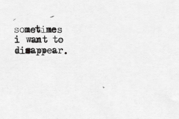sometimes i want to disappear . 