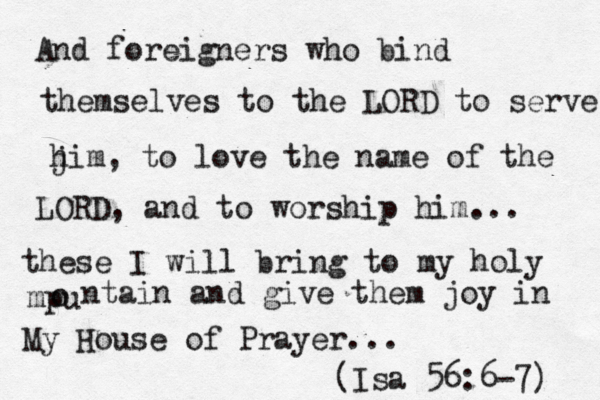 And foreigners who bind themselves to the LORD to serve j him, to love the name of the LORD, and to worship him... these I will bring to my holy mpu o ntain and give them joy in My House of Prayer... (Isa 56:6-7) 