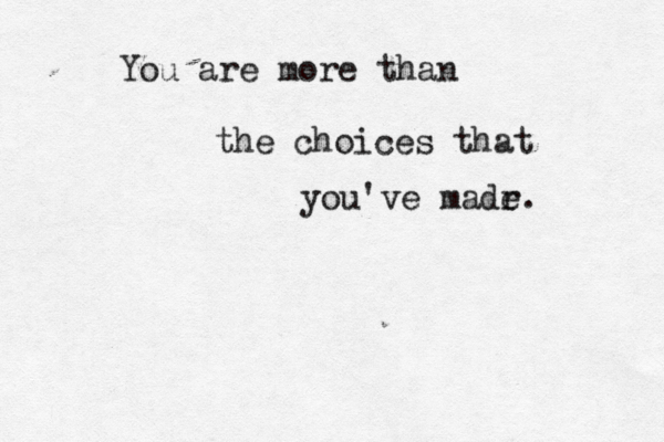You are more than the choices that you've madr e. 