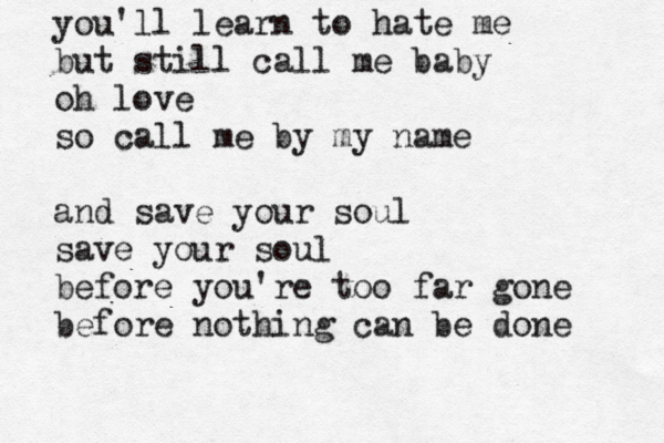 you'll learn to hate me but still call me baby oh love so call me by my name and save your soul save your soul before you're too far gone before nothing can be done 