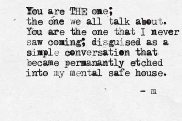 You are THE one; the one we all talk about. You are the one that I never saw coming; disguised as a simple conversation that became permanantly etched into my mental safe house. - m 