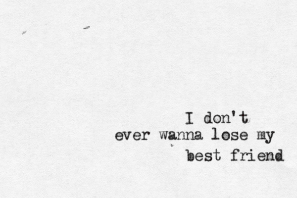 I don't ever wanna lose my best friend 