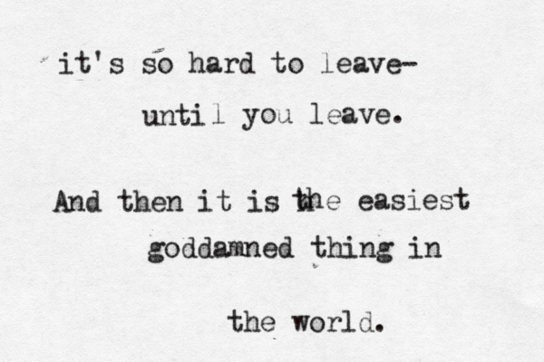 it's so hard to leave- unti l you leave. And then it is h the easiest goddamned thing in the world. 