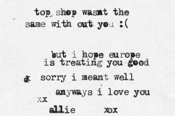 top shop wasnt the same with out you :( but i hope europe is treating you good d x sorry i meant well anyways i love you xx allie ox x 