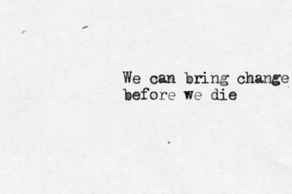 We can bring change before we die