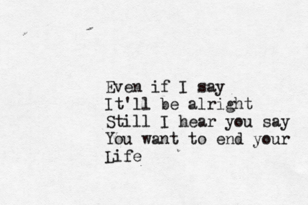 Even if I say It'll be alright Still I hear you say You want to end your Life