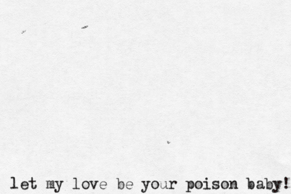 let my love be you r poison < baby! 